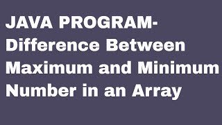 Difference Between Maximum and Minimum Number in an Array in Java