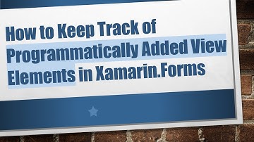 How to Keep Track of Programmatically Added View Elements in Xamarin.Forms