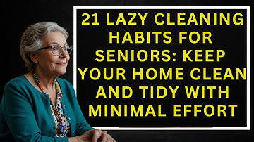 21 Lazy Cleaning Habits for Seniors: Keep Your Home Clean and Tidy with Minimal Effort