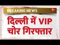 Delhi vip thief arrested breaking news          