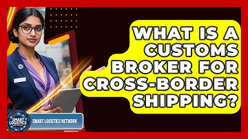 What Is A Customs Broker For Cross-border Shipping? - Smart Logistics Network