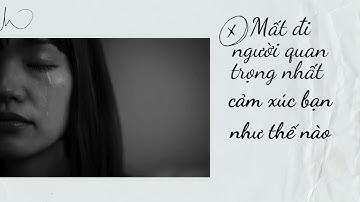 Mất đi người quan trọng nhất cảm xúc bạn như thế nào?| Lắng nghe bạn