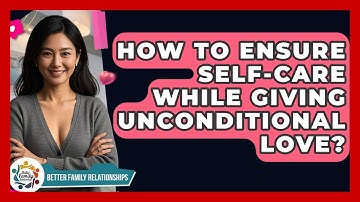 How To Ensure Self-Care While Giving Unconditional Love? - Better Family Relationships