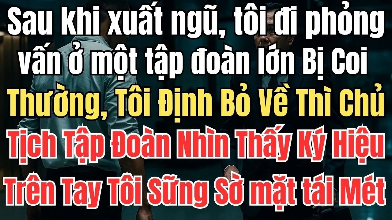 Xuất Ngũ Đi Phỏng Vấn Bị Coi Thường, Tôi Định Bỏ Về Thì Chủ Tịch Tập Đoàn Nhìn Thấy Ký Hiệu Trên Tay