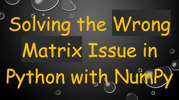 Solving the Wrong Matrix Issue in Python with NumPy