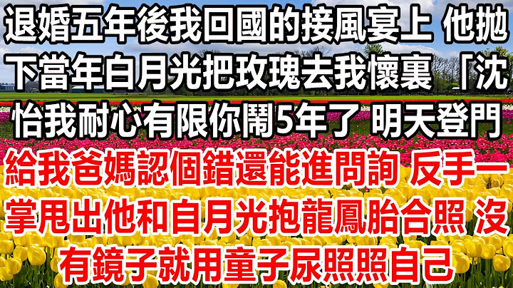 退婚五年後 我回國的接風宴上，他拋下當年白月光 把玫瑰丟我懷裏，「沈怡我耐心有限 你鬧5年了，明天登門給我爸媽認個錯 還能進門」反手一掌甩出他和白月光抱龍鳳胎合照，沒有鏡子 就用童子尿照照自己