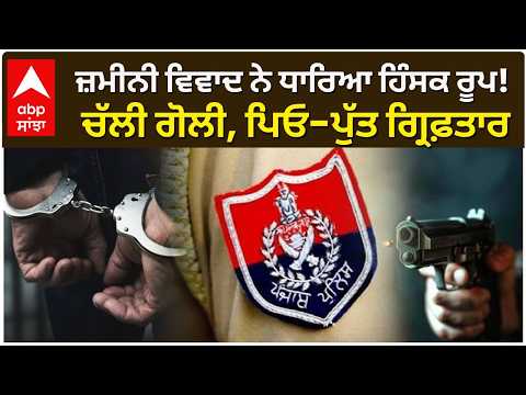 ਜ਼ਮੀਨੀ ਵਿਵਾਦ ਨੇ ਧਾਰਿਆ ਹਿੰਸਕ ਰੂਪ! ਚੱਲੀ ਗੋਲੀ, ਪਿਓ-ਪੁੱਤ ਗ੍ਰਿਫ਼ਤਾਰ