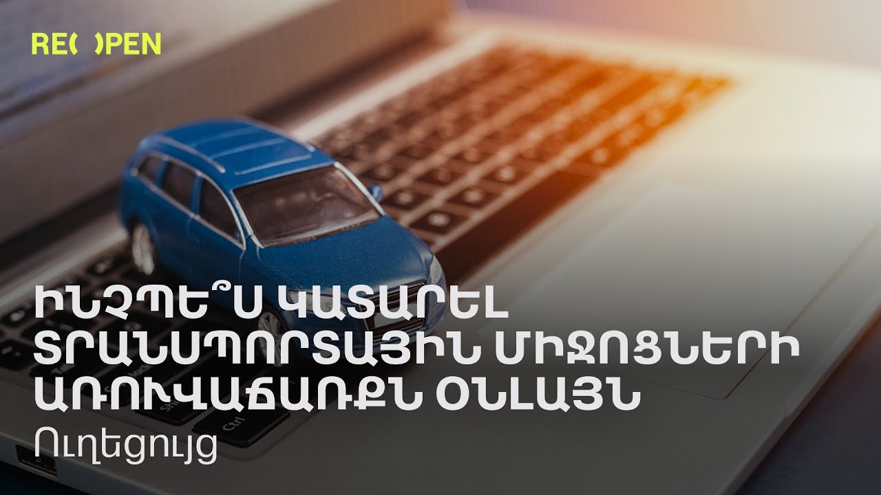 Ինչպե՞ս կատարել տրանսպորտային միջոցների առուվաճառքն օնլայն․ ուղեցույց | ReOpen Media