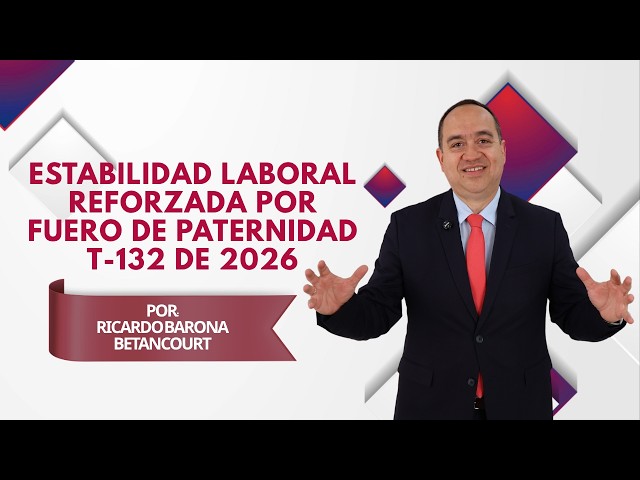 ESTABILIDAD LABORAL REFORZADA POR FUERO DE PATERNIDAD: SENTENCIA T - 132 DE 2026