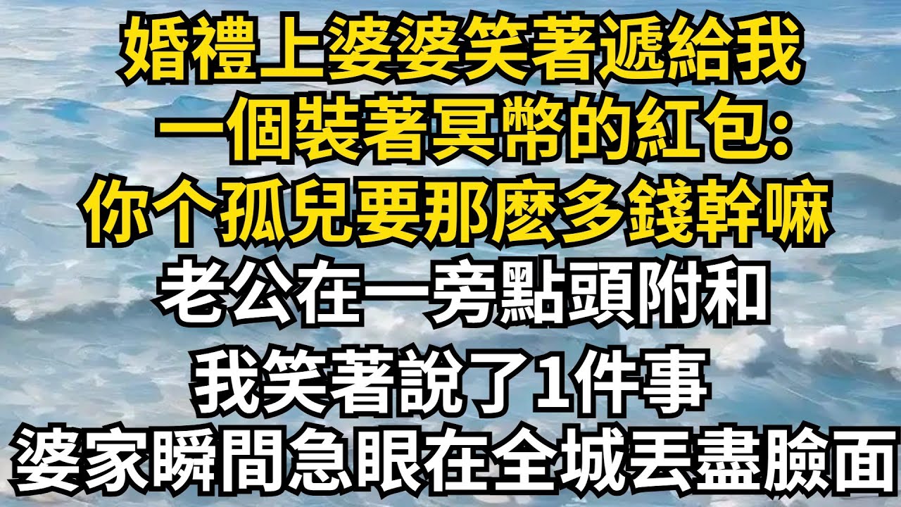 婚禮上婆婆笑著遞給我，一個裝著冥幣的紅包:你個沒爹媽的孤兒要那麽多錢幹嘛!老公在一旁點頭附和，我笑著說了1件事，婆家瞬間急眼在全城丟盡臉面「人生故事鋪」