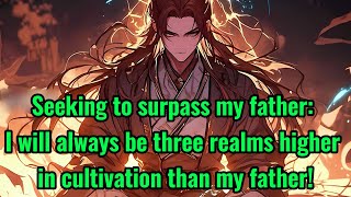 Seeking to surpass my father: I will always be three realms higher in cultivation than my father!