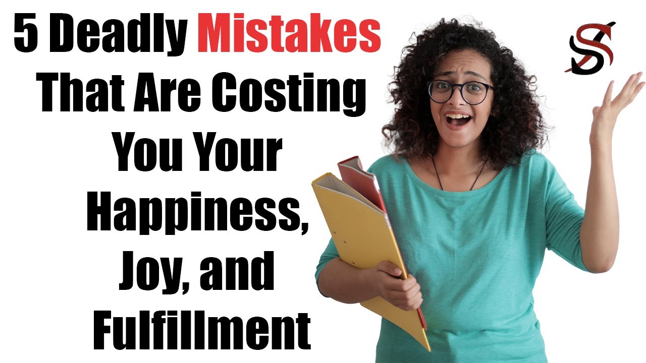 5 Deadly Mistakes That Are Costing You Your Happiness, Joy, and