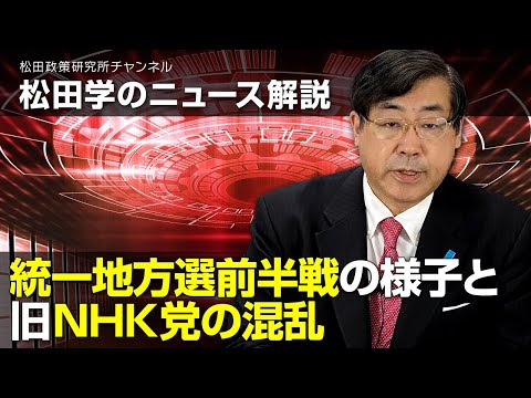 松田学のニュース解説 統一地方選前半戦の様子と旧NHK党の混乱