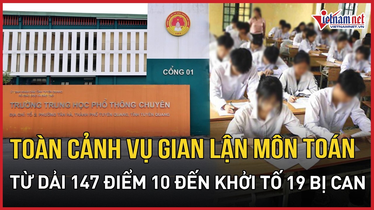 Toàn cảnh vụ gian lận môn Toán ở Tuyên Quang: Từ dải 147 điểm 10 đáng ngờ đến khởi tố 19 bị can