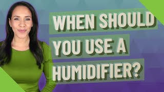 When should you use a humidifier?