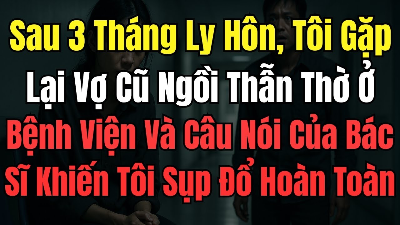 Sau 3 Tháng Ly Hôn, Tôi Gặp Lại Vợ Cũ Ngồi Thẫn Thờ Ở Bệnh Viện Và Câu Nói Của Bác Sĩ Khiến Tôi Sụp