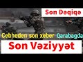 Cebheden son xeber Qarabagda son veziyyet Son Dəqiqə