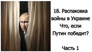18. Распаковка войны в Украине. Что, если Путин победит? Часть 1