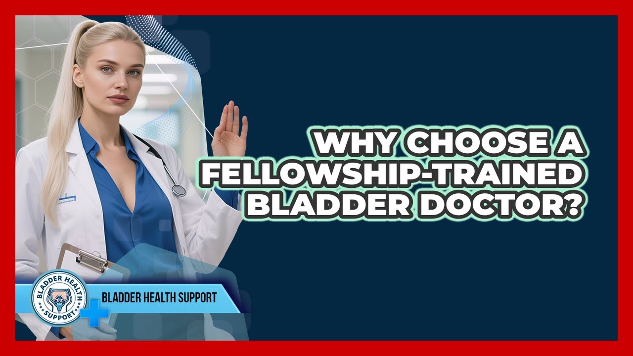 Why Choose A Fellowship-Trained Bladder Doctor?