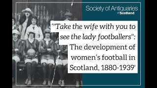 The development of women’s football in Scotland, 1880-1939 by Society of Antiquaries of Scotland 165 views 2 months ago 46 minutes