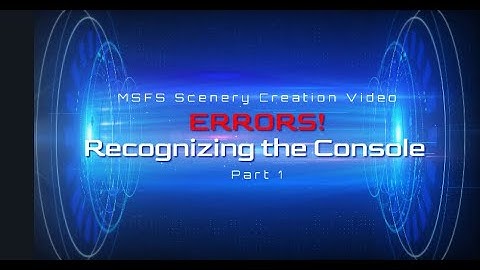 Creating Scenery for MSFS: Understand Console Errors Part 1