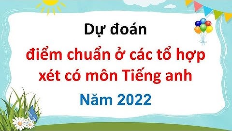 Dự đoán điểm chuẩn ở các tổ hợp xét có môn Tiếng anh năm 2022