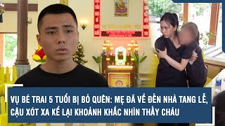 Vụ bé trai 5 tuổi bị bỏ quên: Mẹ đã về đến nhà tang lễ, cậu xót xa kể lại khoảnh khắc nhìn thấy cháu