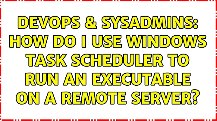 DevOps & SysAdmins: How do I use Windows Task Scheduler to run an executable on a remote server?