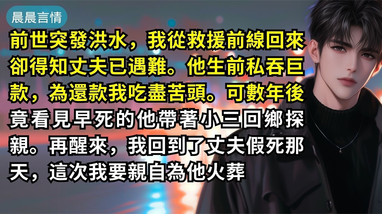 前世突發洪水，我從救援前線回來卻得知丈夫已遇難。他生前私吞巨款，為還款我吃盡苦頭。可數年後竟看見早死的他帶著小三回鄉探親。再醒來，我回到了丈夫假死那天，這次我要親自為他火葬