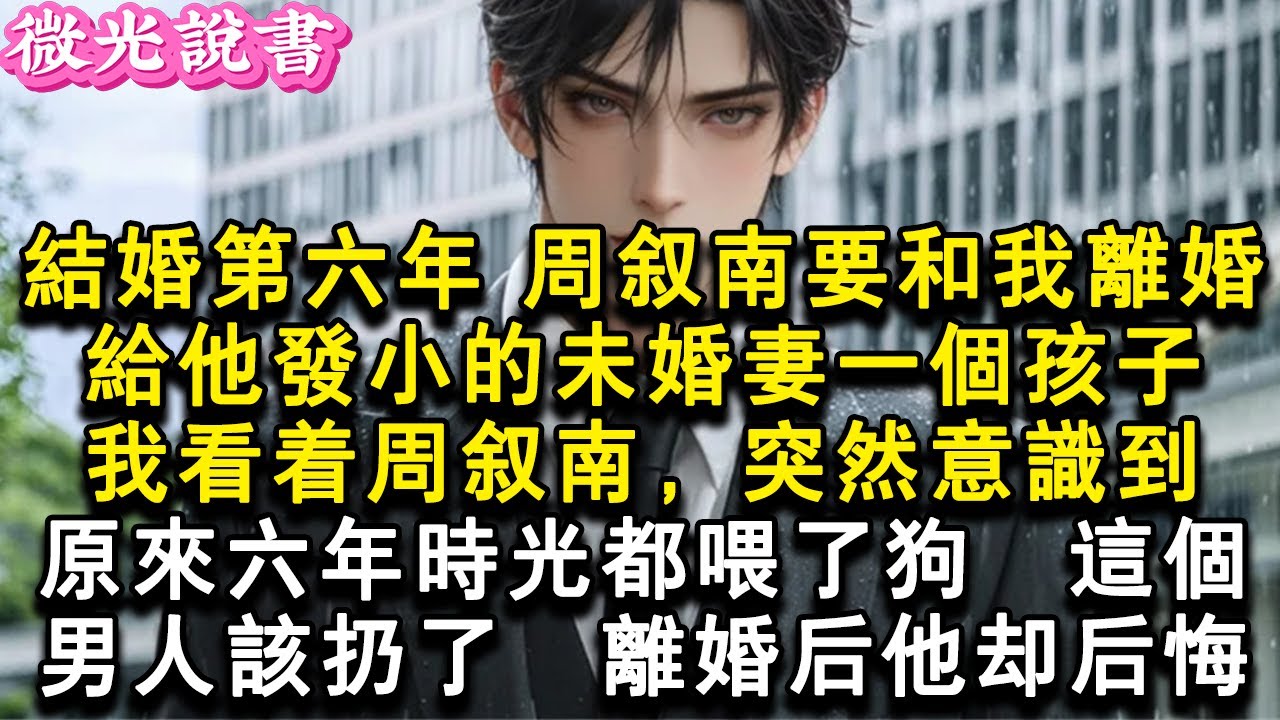結婚第六年，周敘南要和我離婚。給他發小的未婚妻一個孩子。我看著周敘南，突然意識到，原來六年時光都喂了狗。這個男人該扔了。離婚後他卻後悔。#小說 #愛情 #故事