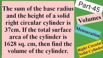 The sum of the base radius and the height of a solid right circular cylinder is 37cm...|Volumes|L214