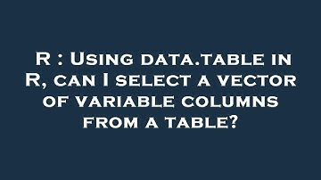 R : Using data.table in R, can I select a vector of variable columns from a table?