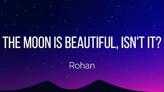 Rohan - The Moon is Beautiful, isn't it? (Lyrics)