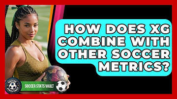 How Does xG Combine With Other Soccer Metrics? - Soccer Stats Vault