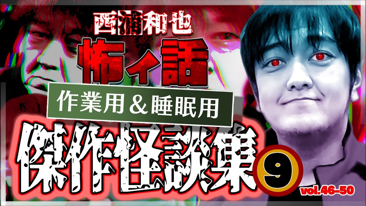 作業用＆睡眠用　傑作怪談集９　／『西浦和也の怖イ話』