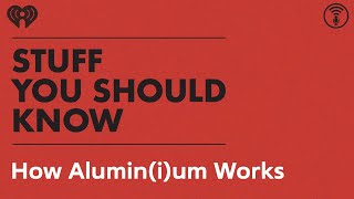 How Alumin(i)um Works | STUFF YOU SHOULD KNOW