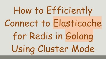 How to Efficiently Connect to Elasticache for Redis in Golang Using Cluster Mode