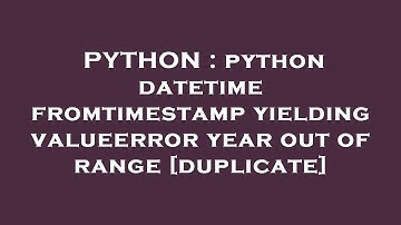 PYTHON : python datetime fromtimestamp yielding valueerror year out of range