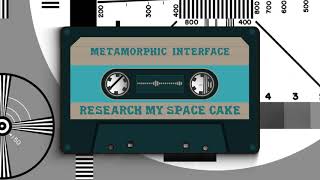 METAMORPHIC INTERFACE - RESEARCH MY SPACE CAKE