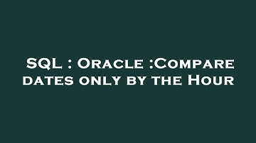 SQL : Oracle :Compare dates only by the Hour
