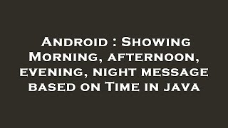 Android : Showing Morning, afternoon, evening, night message based on Time in java