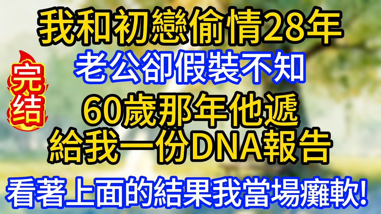 我和初戀偷情28年，老公卻假裝不知，60歲那年他遞給我一份DNA報告，看著上面的結果我當場癱軟!