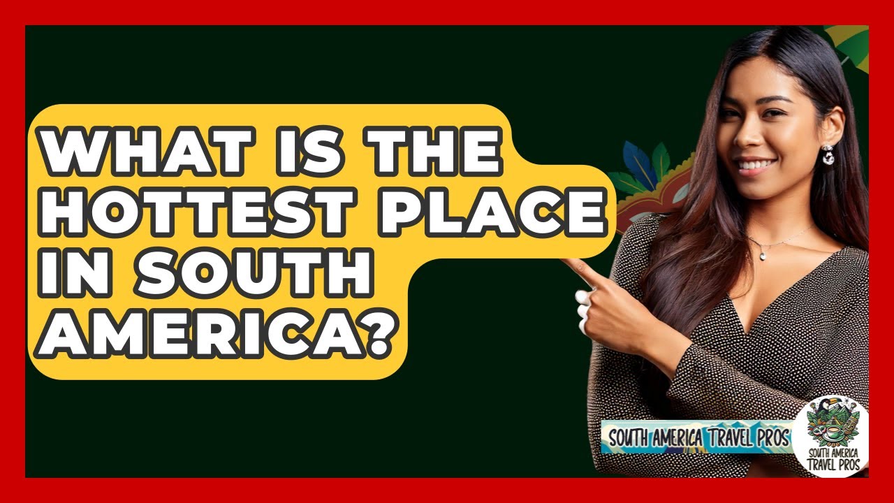 What Is The Hottest Place In South America? - South America Travel Pros
