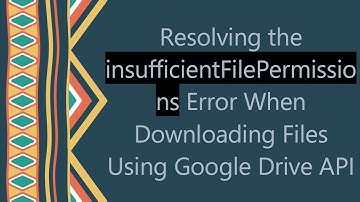 Resolving the insufficientFilePermissions Error When Downloading Files Using Google Drive API