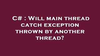 C# : Will main thread catch exception thrown by another thread?