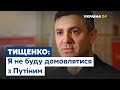 Тищенко: Я не буду домовлятися з Путіним