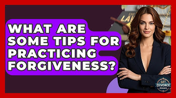 What Are Some Tips For Practicing Forgiveness? - Get Divorce Answers