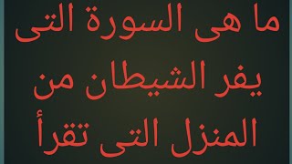 ما هى السورة التى يفر الشيطان من المنزل التى تقرأ فيه