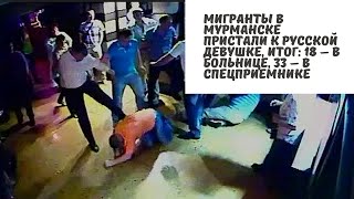 Мигранты в Мурманске пристали к русской девушке, итог: 18 – в больнице, 33 – в спецприемнике