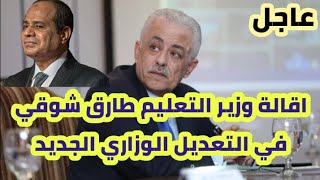 عاجل | اقالة وزير التعليم طادق شوقي واسباب تغيره في تعديل الوزاري الجديد